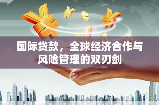 武胜国际贷款，全球经济合作与风险管理的双刃剑