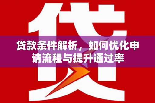 武胜贷款条件解析，如何优化申请流程与提升通过率