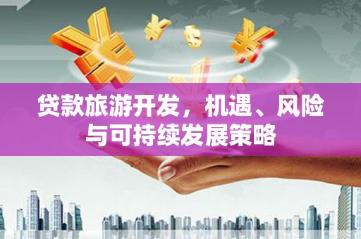 武胜贷款旅游开发，机遇、风险与可持续发展策略