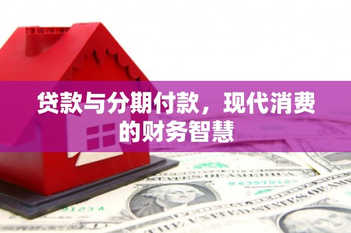 武胜贷款与分期付款，现代消费的财务智慧