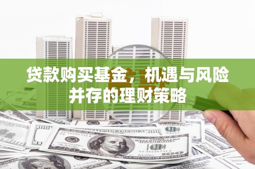 武胜贷款购买基金，机遇与风险并存的理财策略