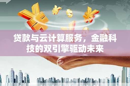武胜贷款与云计算服务，金融科技的双引擎驱动未来