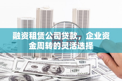 武胜融资租赁公司贷款，企业资金周转的灵活选择