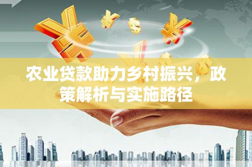 武胜农业贷款助力乡村振兴，政策解析与实施路径
