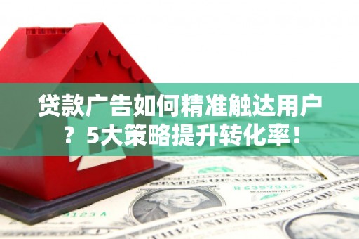 武胜贷款广告如何精准触达用户？5大策略提升转化率！