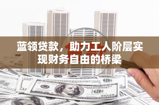 武胜蓝领贷款，助力工人阶层实现财务自由的桥梁