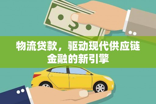 武胜物流贷款，驱动现代供应链金融的新引擎