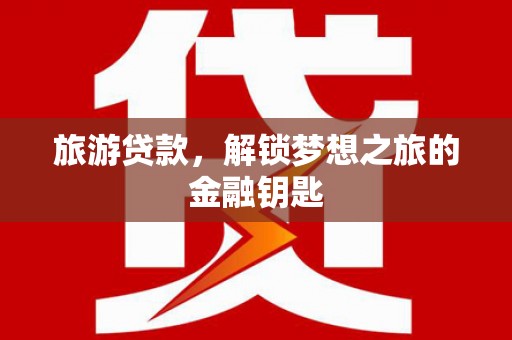 武胜旅游贷款，解锁梦想之旅的金融钥匙
