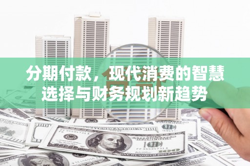 武胜分期付款，现代消费的智慧选择与财务规划新趋势