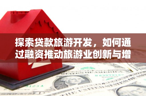 武胜探索贷款旅游开发，如何通过融资推动旅游业创新与增长