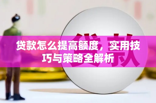 武胜贷款怎么提高额度，实用技巧与策略全解析