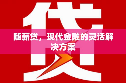 武胜随薪贷，现代金融的灵活解决方案