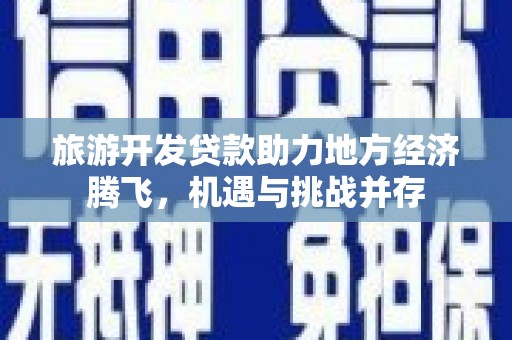 武胜旅游开发贷款助力地方经济腾飞，机遇与挑战并存