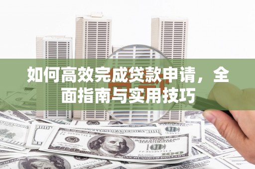 武胜如何高效完成贷款申请，全面指南与实用技巧