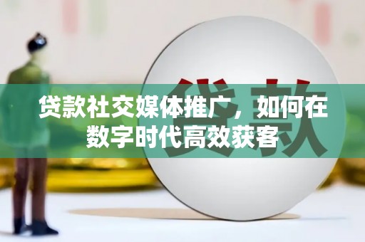 武胜贷款社交媒体推广，如何在数字时代高效获客
