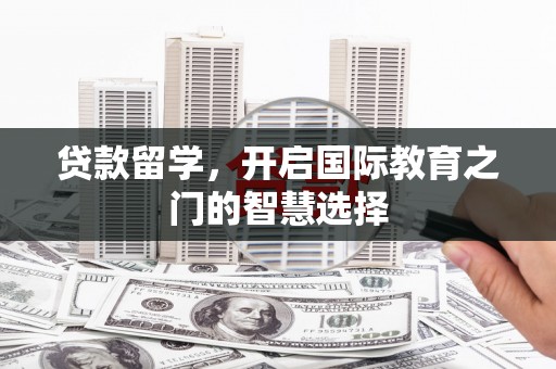 武胜贷款留学，开启国际教育之门的智慧选择