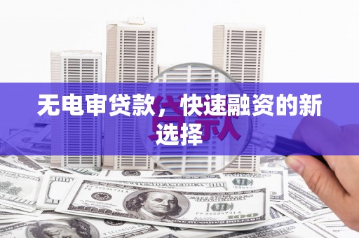 武胜无电审贷款，快速融资的新选择