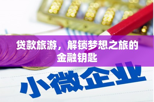 武胜贷款旅游，解锁梦想之旅的金融钥匙