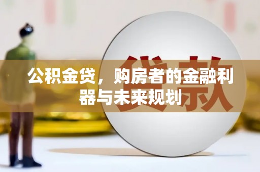 武胜公积金贷，购房者的金融利器与未来规划