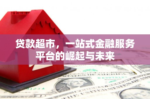 武胜贷款超市，一站式金融服务平台的崛起与未来