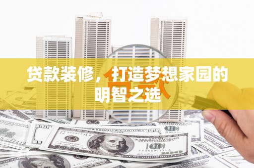 武胜贷款装修，打造梦想家园的明智之选