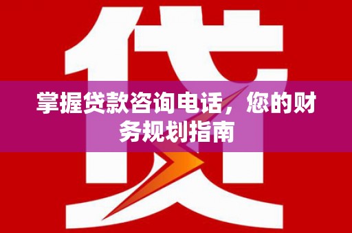 武胜掌握贷款咨询电话，您的财务规划指南