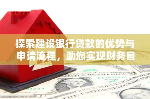 武胜探索建设银行贷款的优势与申请流程，助您实现财务目标