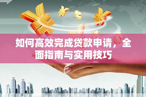 武胜如何高效完成贷款申请，全面指南与实用技巧