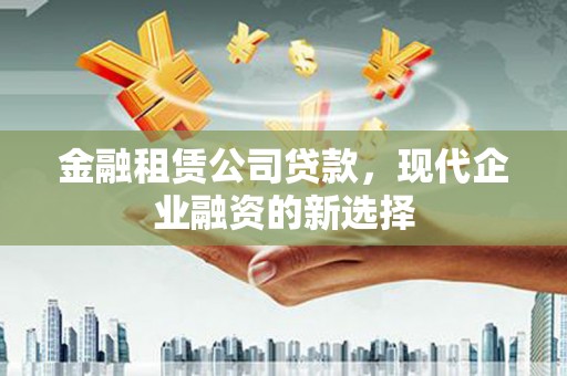 武胜金融租赁公司贷款，现代企业融资的新选择