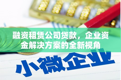 武胜融资租赁公司贷款，企业资金解决方案的全新视角