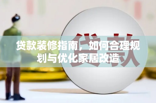 武胜贷款装修指南，如何合理规划与优化家居改造