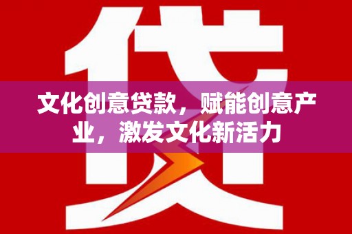 武胜文化创意贷款，赋能创意产业，激发文化新活力