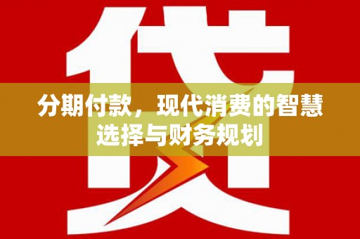 武胜分期付款，现代消费的智慧选择与财务规划