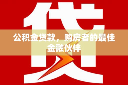 武胜公积金贷款，购房者的最佳金融伙伴