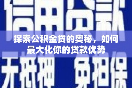 武胜探索公积金贷的奥秘，如何最大化你的贷款优势