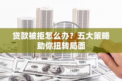 武胜贷款被拒怎么办？五大策略助你扭转局面
