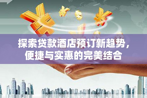 武胜探索贷款酒店预订新趋势，便捷与实惠的完美结合