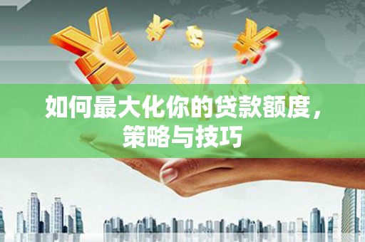 武胜如何最大化你的贷款额度，策略与技巧