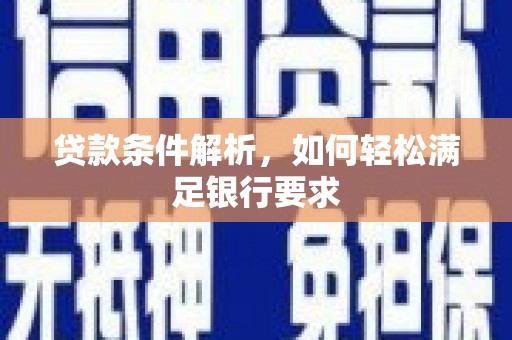 武胜贷款条件解析，如何轻松满足银行要求