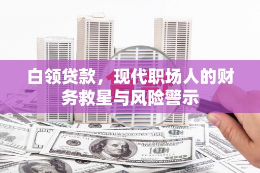 武胜白领贷款，现代职场人的财务救星与风险警示
