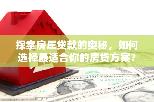 武胜探索房屋贷款的奥秘，如何选择最适合你的房贷方案？