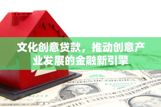 武胜文化创意贷款，推动创意产业发展的金融新引擎