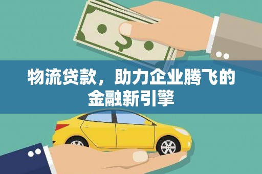 武胜物流贷款，助力企业腾飞的金融新引擎