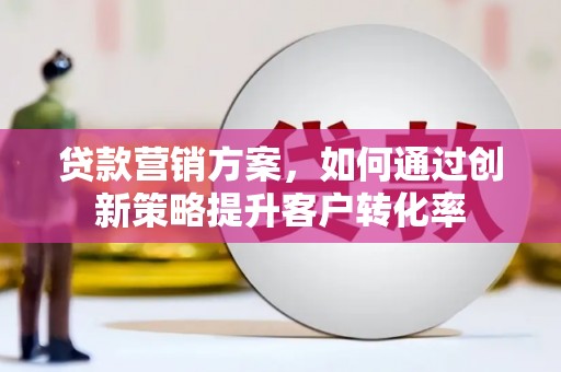 武胜贷款营销方案，如何通过创新策略提升客户转化率