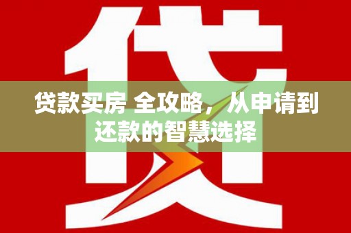 武胜贷款买房 全攻略，从申请到还款的智慧选择