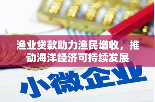 武胜渔业贷款助力渔民增收，推动海洋经济可持续发展