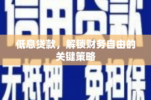 武胜低息贷款，解锁财务自由的关键策略