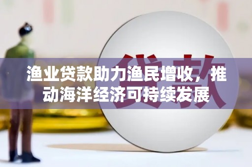 武胜渔业贷款助力渔民增收，推动海洋经济可持续发展