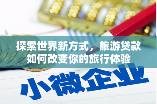 武胜探索世界新方式，旅游贷款如何改变你的旅行体验