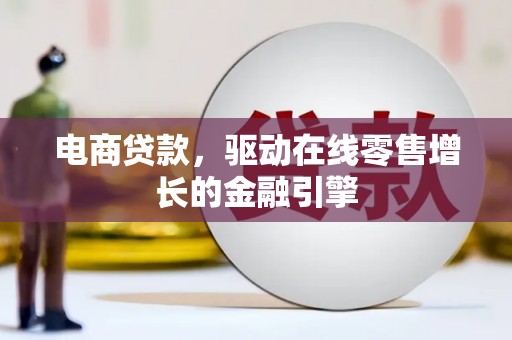 武胜电商贷款，驱动在线零售增长的金融引擎
